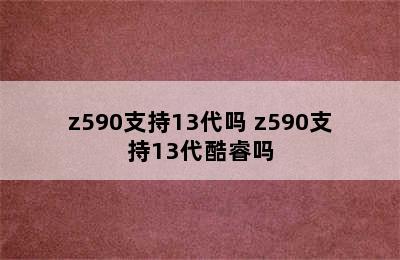 z590支持13代吗 z590支持13代酷睿吗